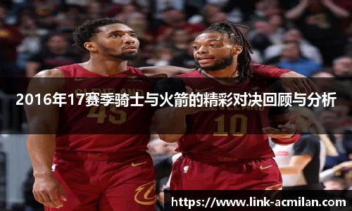 2016年17赛季骑士与火箭的精彩对决回顾与分析