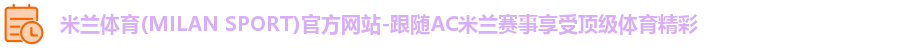 米兰体育(MILAN SPORT)官方网站-跟随AC米兰赛事享受顶级体育精彩